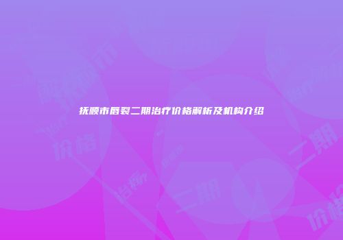 抚顺市唇裂二期治疗价格解析及机构介绍