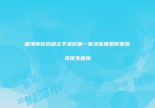 湘潭市反合矫正手术价格一览及优质整形医院及医生推荐