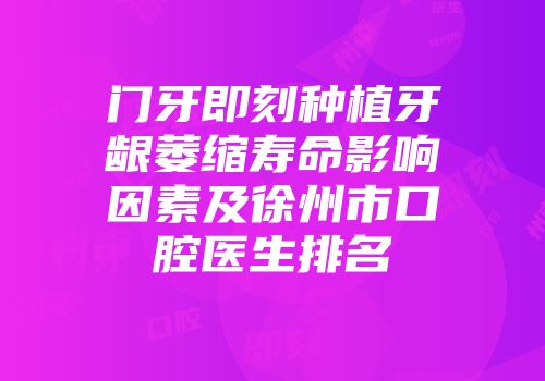 门牙即刻种植牙龈萎缩寿命影响因素及徐州市口腔医生排名