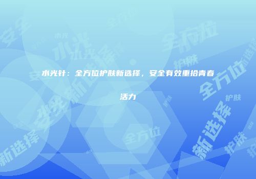 水光针：全方位护肤新选择，安全有效重拾青春活力