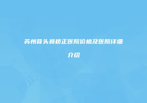 苏州蒜头鼻矫正医院价格及医院详细介绍