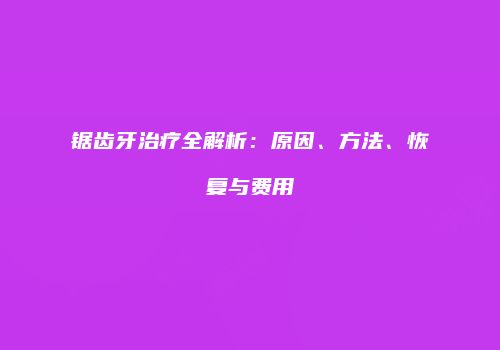 锯齿牙治疗全解析：原因、方法、恢复与费用