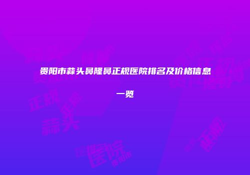 贵阳市蒜头鼻隆鼻正规医院排名及价格信息一览