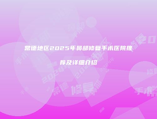 常德地区2025年鼻部修复手术医院推荐及详细介绍