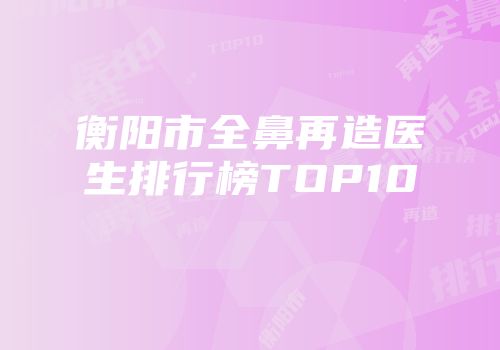 衡阳市全鼻再造医生排行榜TOP10