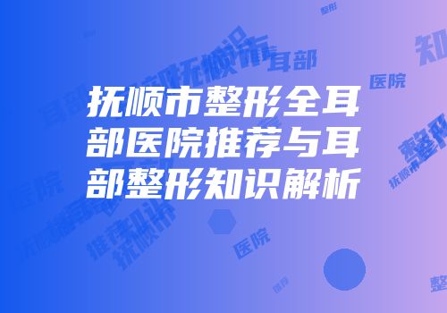抚顺市整形全耳部医院推荐与耳部整形知识解析