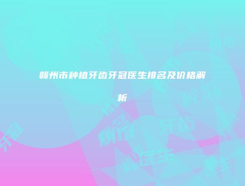 赣州市种植牙齿牙冠医生排名及价格解析