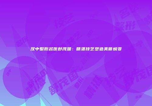 汉中整形名医舒茂国：精湛技艺塑造美丽蜕变