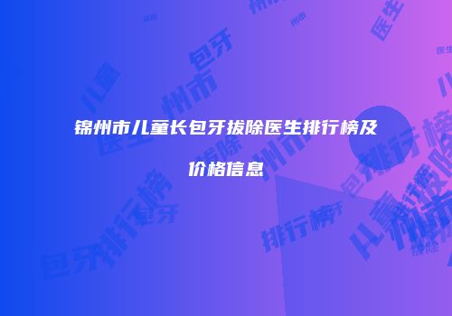 锦州市儿童长包牙拔除医生排行榜及价格信息
