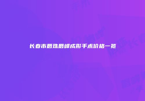 长春市唇珠唇峰成形手术价格一览