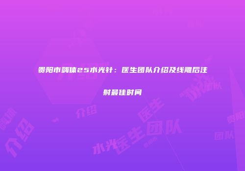 贵阳市嗨体25水光针：医生团队介绍及线雕后注射最佳时间
