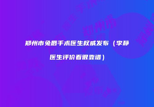 郑州市兔唇手术医生权威发布（李静医生评价看很靠谱）