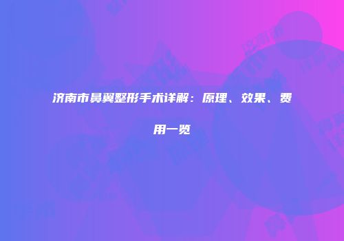 济南市鼻翼整形手术详解：原理、效果、费用一览
