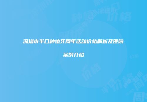深圳市半口种植牙周年活动价格解析及医院案例介绍