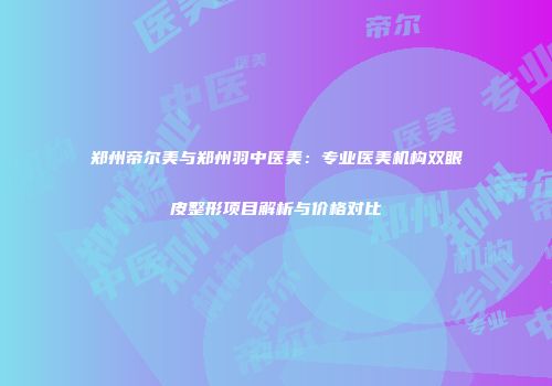 郑州帝尔美与郑州羽中医美：专业医美机构双眼皮整形项目解析与价格对比