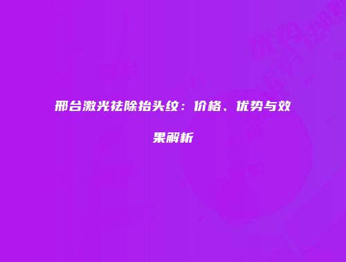 邢台激光祛除抬头纹：价格、优势与效果解析