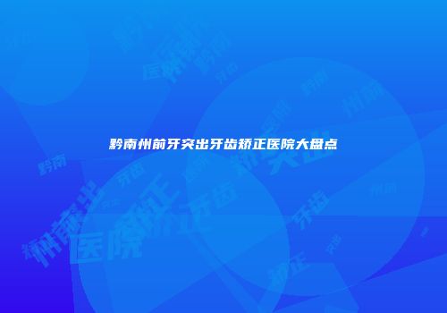 黔南州前牙突出牙齿矫正医院大盘点