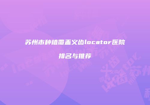 苏州市种植覆盖义齿locator医院排名与推荐
