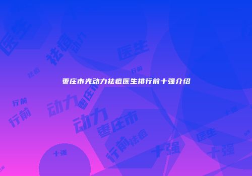 枣庄市光动力祛痘医生排行前十强介绍