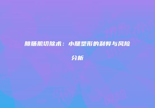 腓肠肌切除术：小腿塑形的利弊与风险分析
