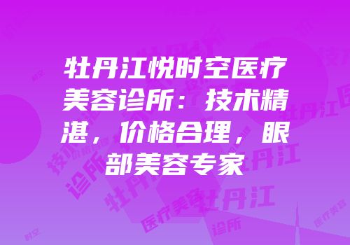 牡丹江悦时空医疗美容诊所：技术精湛，价格合理，眼部美容专家