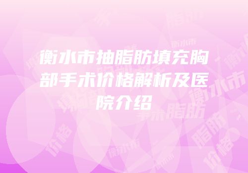 衡水市抽脂肪填充胸部手术价格解析及医院介绍