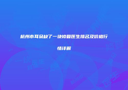 杭州市耳朵缺了一块修复医生排名及价格行情详解