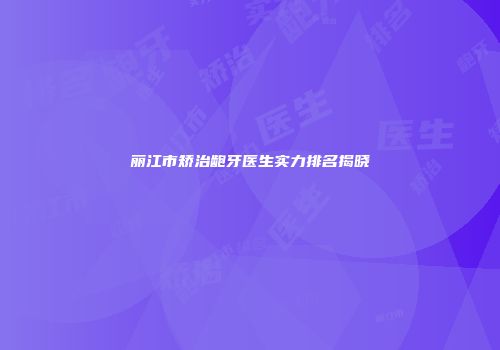 丽江市矫治龅牙医生实力排名揭晓