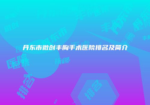 丹东市微创丰胸手术医院排名及简介