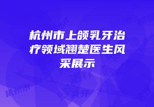 杭州市上颌乳牙治疗领域翘楚医生风采展示