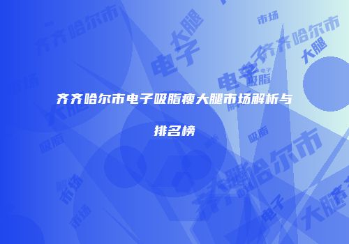 齐齐哈尔市电子吸脂瘦大腿市场解析与排名榜