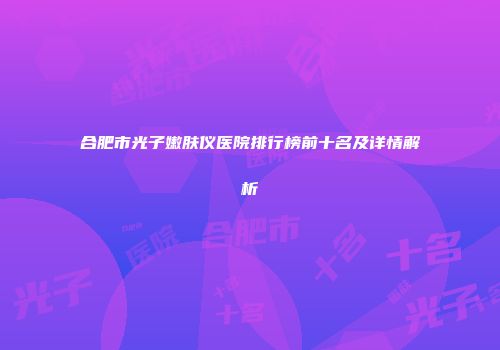 合肥市光子嫩肤仪医院排行榜前十名及详情解析