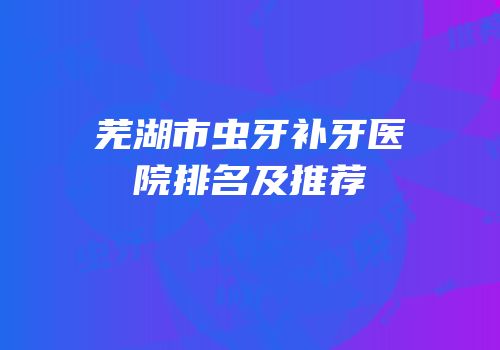 芜湖市虫牙补牙医院排名及推荐