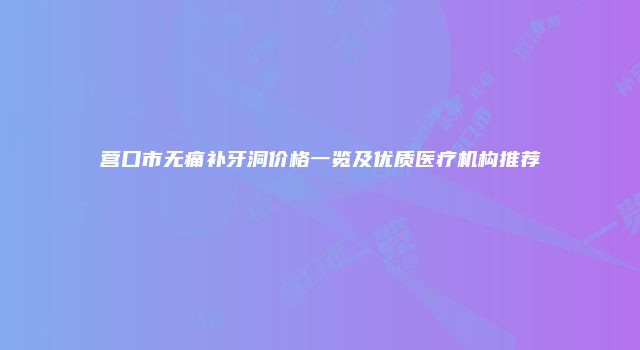 营口市无痛补牙洞价格一览及优质医疗机构推荐