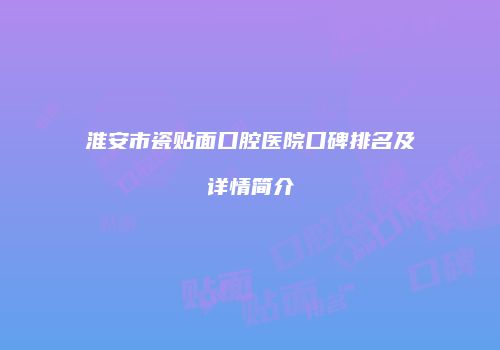 淮安市瓷贴面口腔医院口碑排名及详情简介