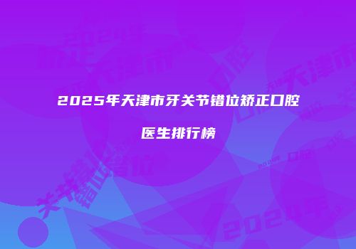 2025年天津市牙关节错位矫正口腔医生排行榜