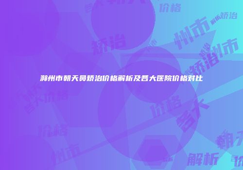 滁州市朝天鼻矫治价格解析及各大医院价格对比