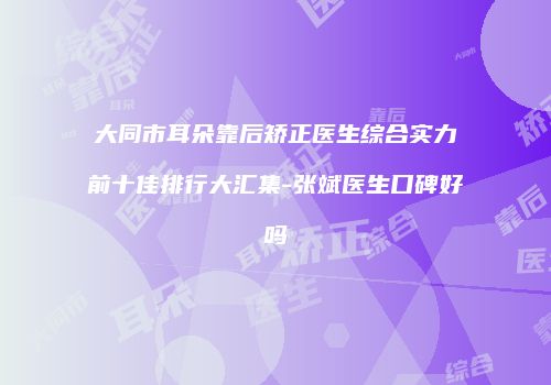 大同市耳朵靠后矫正医生综合实力前十佳排行大汇集-张斌医生口碑好吗