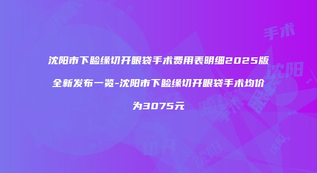 沈阳市下睑缘切开眼袋手术费用表明细2025版全新发布一览-沈阳市下睑缘切开眼袋手术均价为3075元