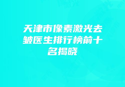 天津市像素激光去皱医生排行榜前十名揭晓