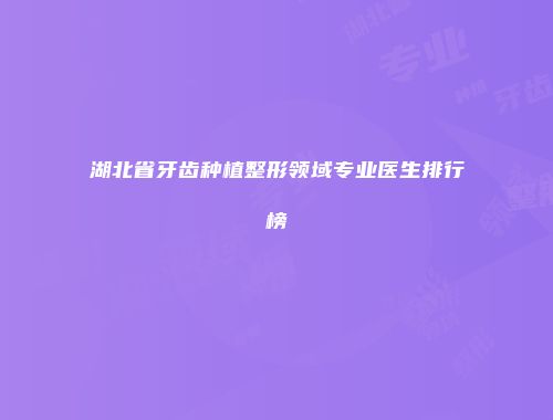 湖北省牙齿种植整形领域专业医生排行榜
