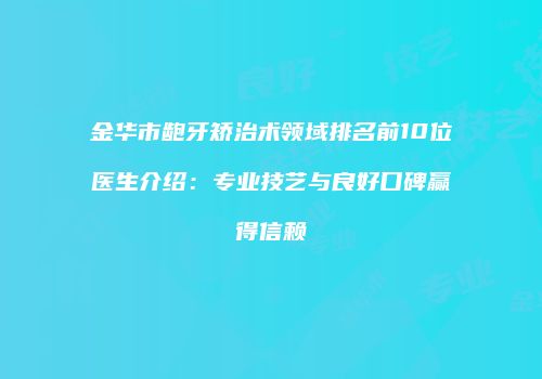 金华市龅牙矫治术领域排名前10位医生介绍：专业技艺与良好口碑赢得信赖