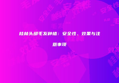 桂林头部毛发种植：安全性、效果与注意事项