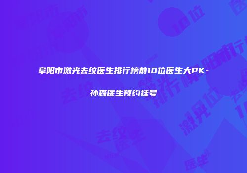 阜阳市激光去纹医生排行榜前10位医生大PK-孙森医生预约挂号