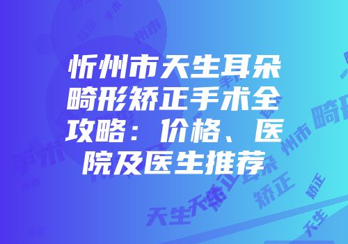 忻州市天生耳朵畸形矫正手术全攻略：价格、医院及医生推荐