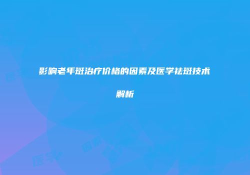 影响老年斑治疗价格的因素及医学祛斑技术解析