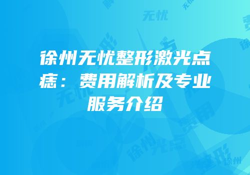 徐州无忧整形激光点痣：费用解析及专业服务介绍