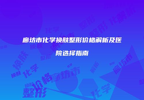 廊坊市化学换肤整形价格解析及医院选择指南