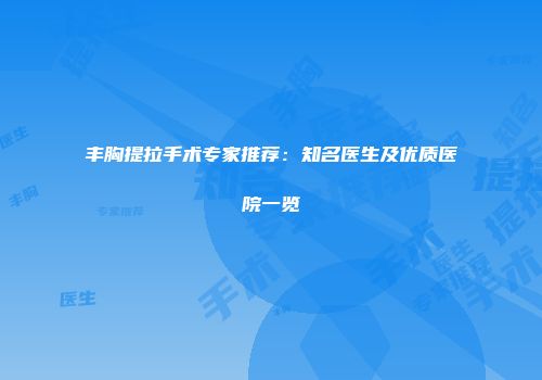丰胸提拉手术专家推荐：知名医生及优质医院一览