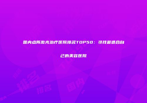 国内点阵激光治疗医院排名TOP50：寻找最适合自己的美容医院